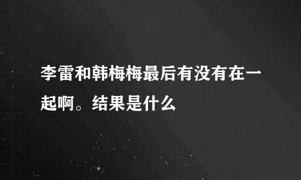 李雷和韩梅梅最后有没有在一起啊。结果是什么