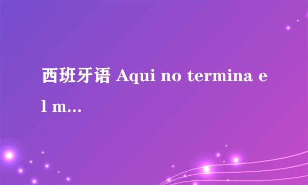 西班牙语 Aqui no termina el mundo 什么意思 谢谢