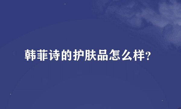 韩菲诗的护肤品怎么样？