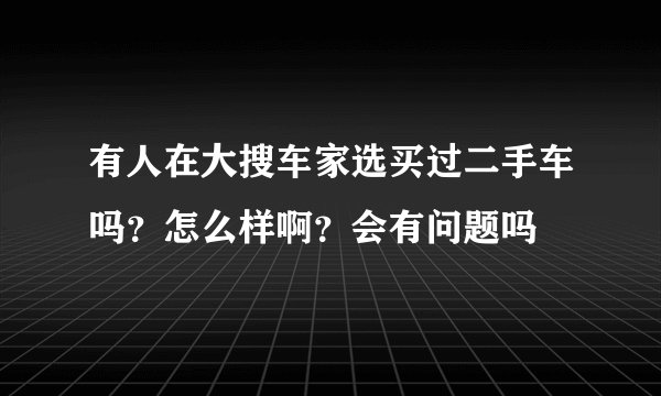 有人在大搜车家选买过二手车吗？怎么样啊？会有问题吗