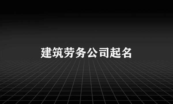 建筑劳务公司起名