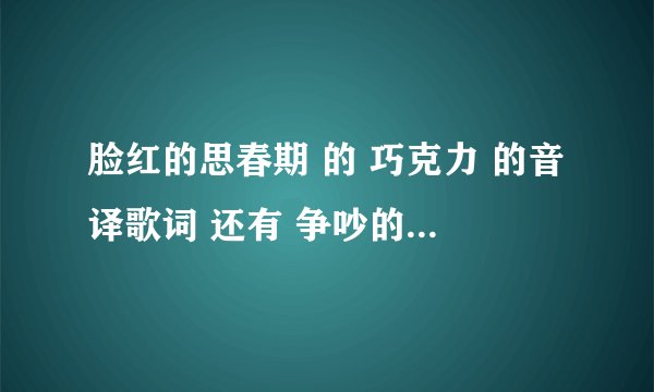 脸红的思春期 的 巧克力 的音译歌词 还有 争吵的日子 这首歌 都是很可爱的歌 摆脱了(︿