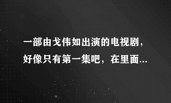 一部由戈伟如出演的电视剧，好像只有第一集吧，在里面她好像是跳河自杀了…… 这部电视剧叫什么名字呢？