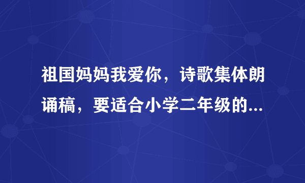祖国妈妈我爱你，诗歌集体朗诵稿，要适合小学二年级的学生朗读.