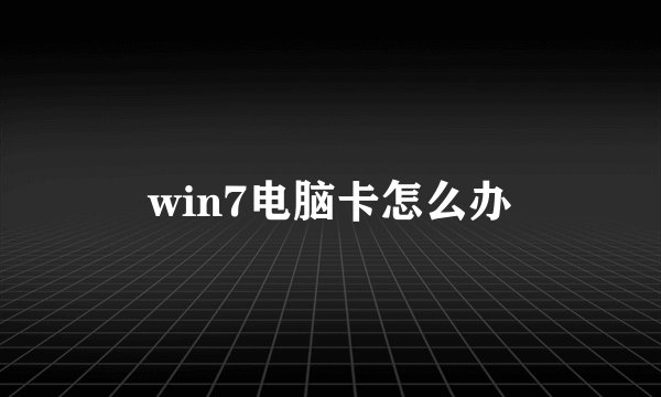 win7电脑卡怎么办