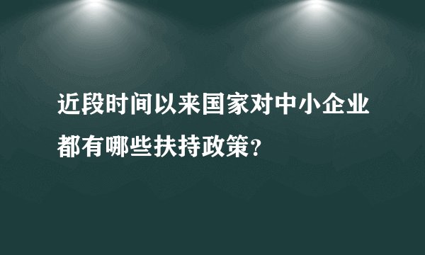 近段时间以来国家对中小企业都有哪些扶持政策？