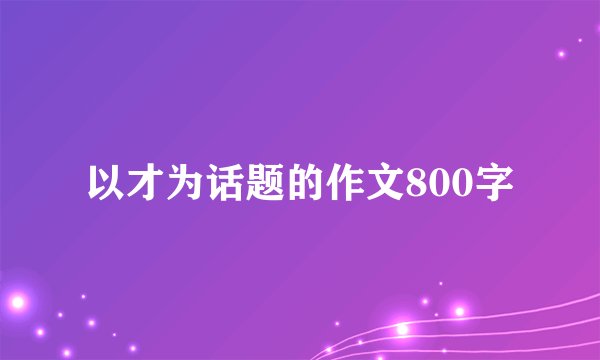 以才为话题的作文800字