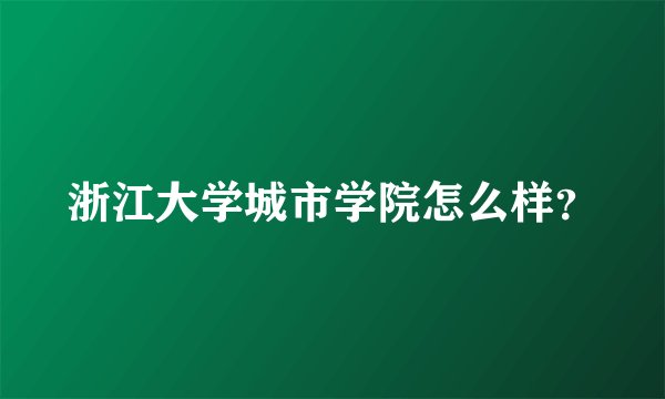 浙江大学城市学院怎么样？