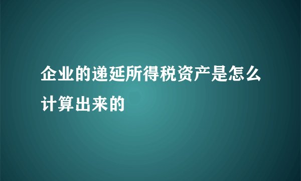 企业的递延所得税资产是怎么计算出来的