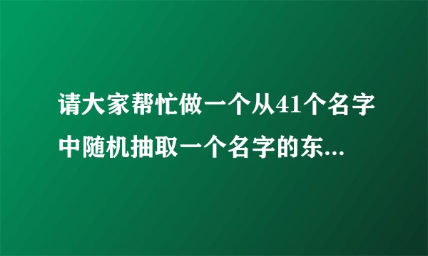 请大家帮忙做一个从41个名字中随机抽取一个名字的东西，ppt啊或者其他什么都可以，先谢谢了！