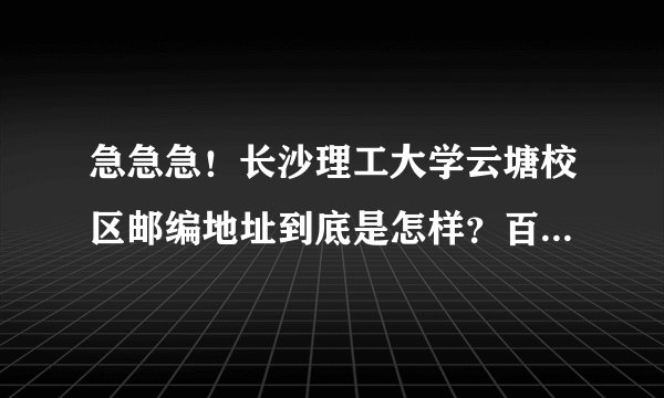 急急急！长沙理工大学云塘校区邮编地址到底是怎样？百度上有机种答案，拜托给个标准的