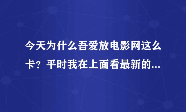 今天为什么吾爱放电影网这么卡？平时我在上面看最新的电影都很快的，打开速度也很快。