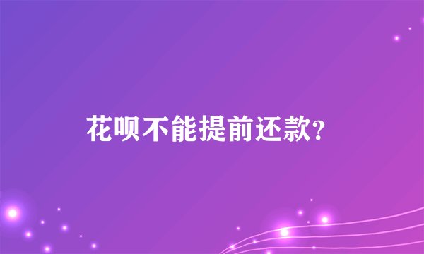 花呗不能提前还款？