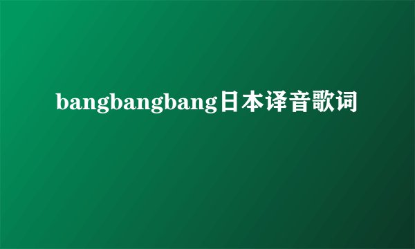 bangbangbang日本译音歌词