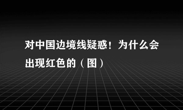 对中国边境线疑惑！为什么会出现红色的（图）