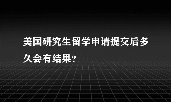美国研究生留学申请提交后多久会有结果？