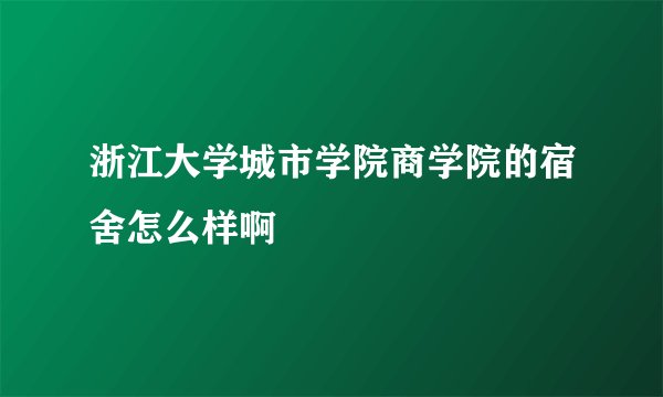 浙江大学城市学院商学院的宿舍怎么样啊