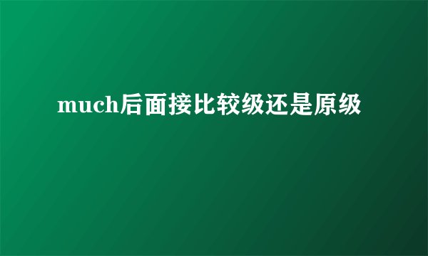 much后面接比较级还是原级