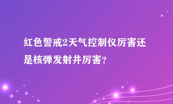 红色警戒2天气控制仪厉害还是核弹发射井厉害？