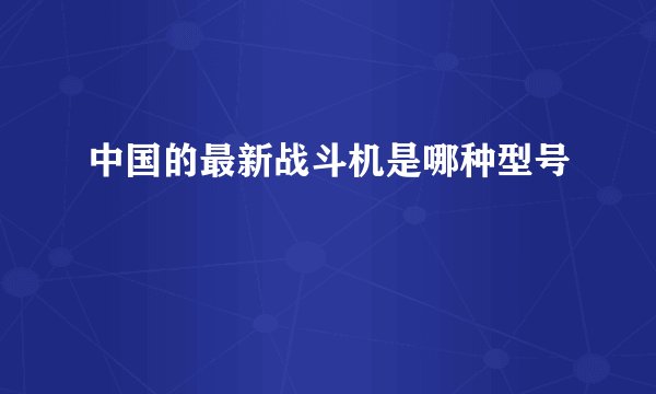 中国的最新战斗机是哪种型号