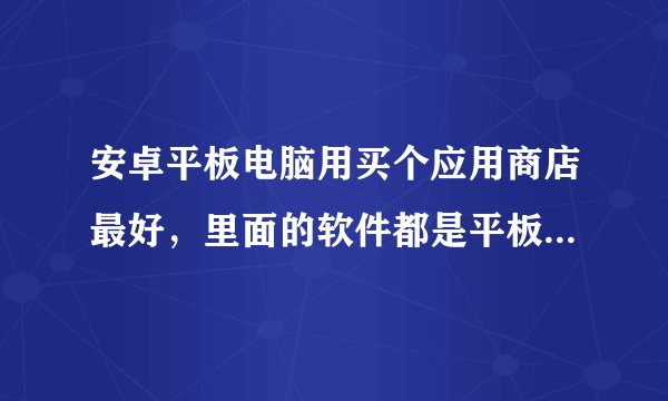 安卓平板电脑用买个应用商店最好，里面的软件都是平板专用的啊？