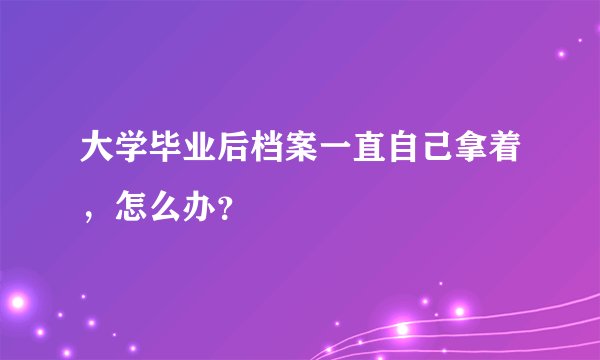 大学毕业后档案一直自己拿着，怎么办？