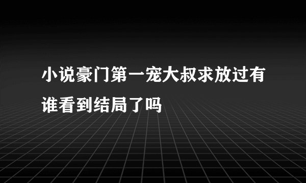 小说豪门第一宠大叔求放过有谁看到结局了吗