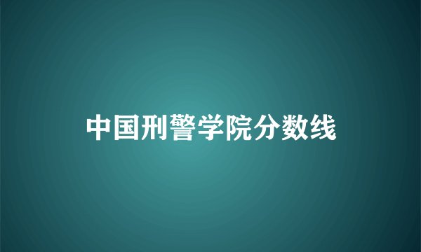 中国刑警学院分数线