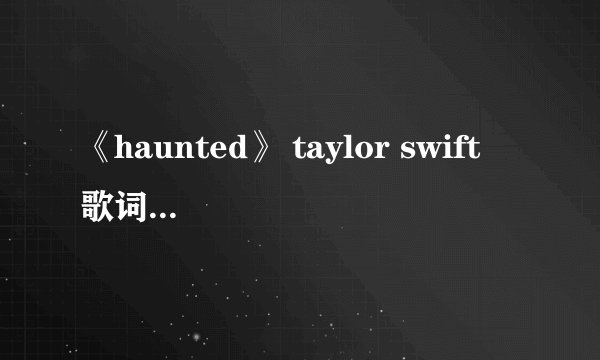 《haunted》 taylor swift 歌词中英文对照