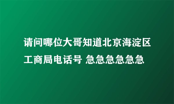 请问哪位大哥知道北京海淀区工商局电话号 急急急急急急
