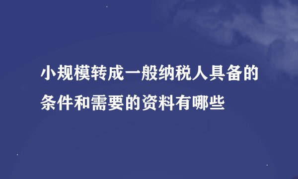 小规模转成一般纳税人具备的条件和需要的资料有哪些
