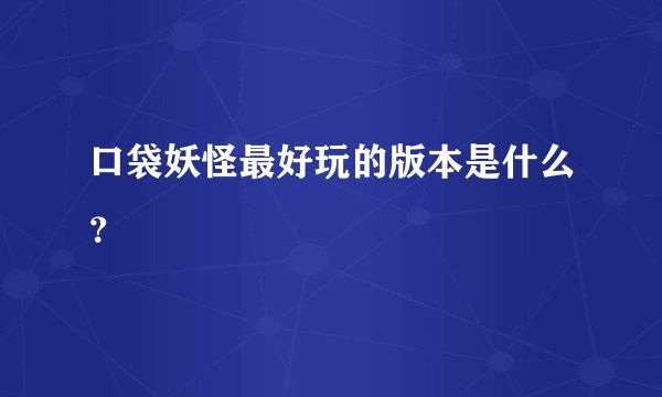 口袋妖怪最好玩的版本是什么？