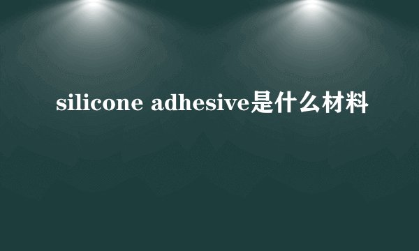silicone adhesive是什么材料