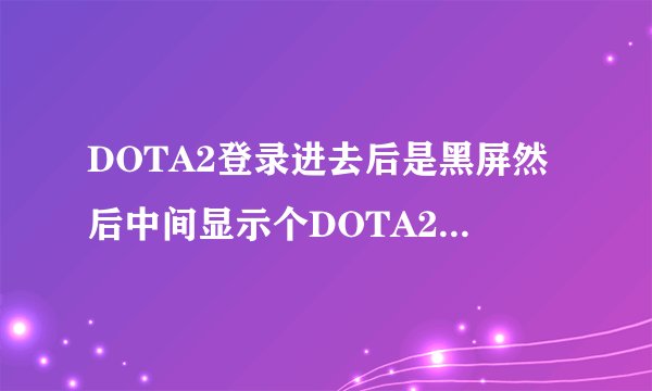 DOTA2登录进去后是黑屏然后中间显示个DOTA2的字幕怎么解决