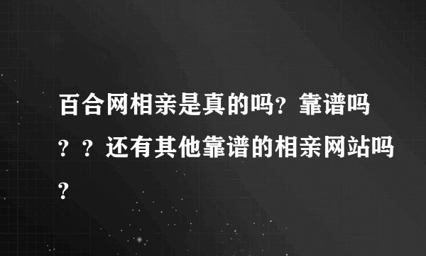 百合网相亲是真的吗？靠谱吗？？还有其他靠谱的相亲网站吗？
