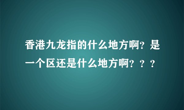 香港九龙指的什么地方啊？是一个区还是什么地方啊？？？