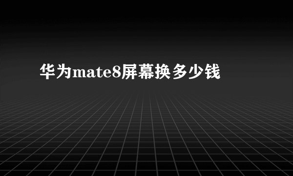 华为mate8屏幕换多少钱