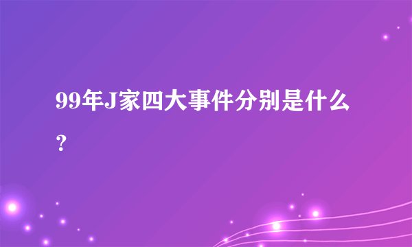 99年J家四大事件分别是什么？
