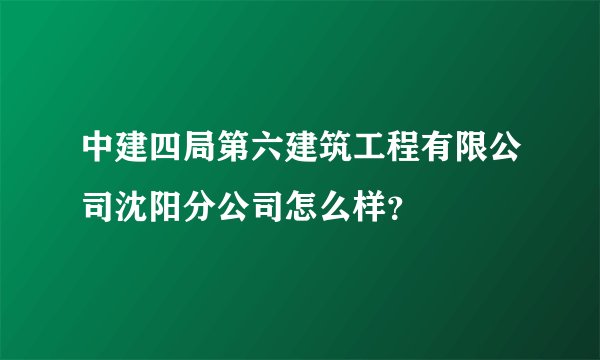 中建四局第六建筑工程有限公司沈阳分公司怎么样？