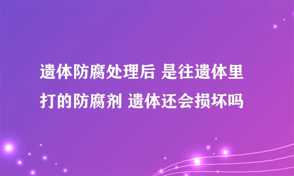 遗体防腐处理后 是往遗体里打的防腐剂 遗体还会损坏吗