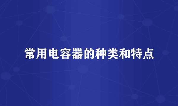常用电容器的种类和特点