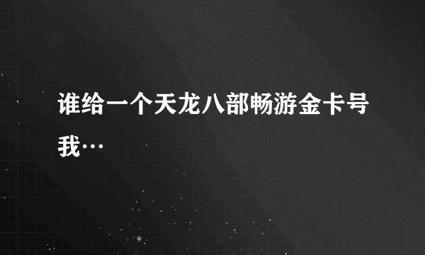 谁给一个天龙八部畅游金卡号我…