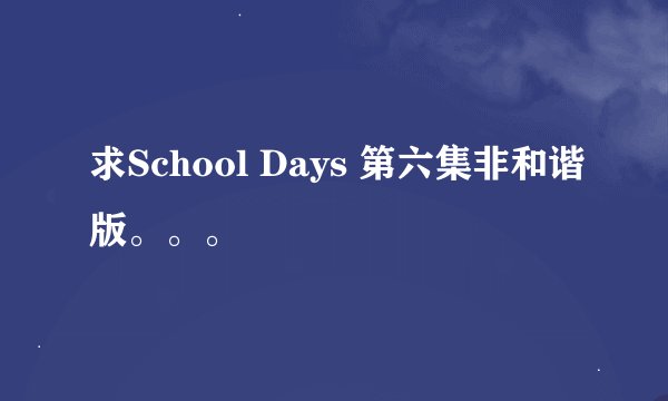 求School Days 第六集非和谐版。。。