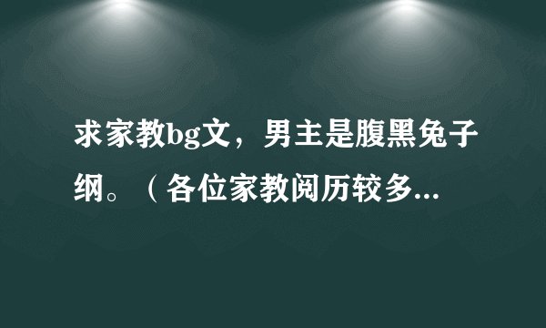 求家教bg文，男主是腹黑兔子纲。（各位家教阅历较多的人就会答一下吧，本人超萌首领纲吉的）