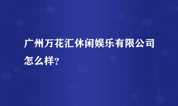 广州万花汇休闲娱乐有限公司怎么样？