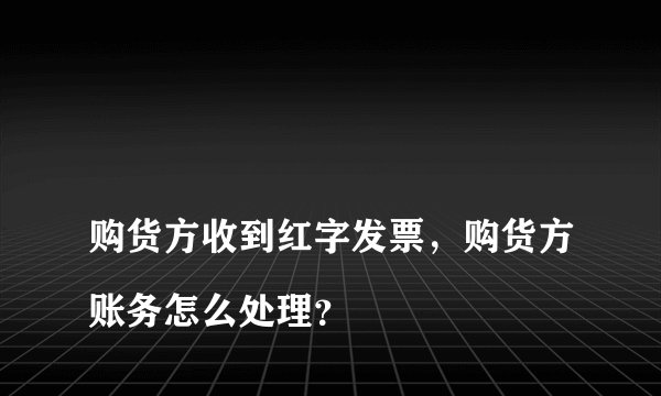 
购货方收到红字发票，购货方账务怎么处理？

