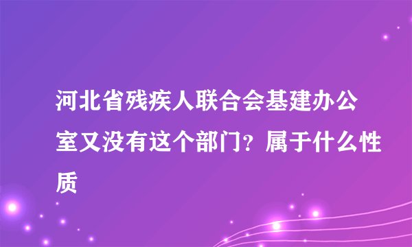 河北省残疾人联合会基建办公室又没有这个部门？属于什么性质