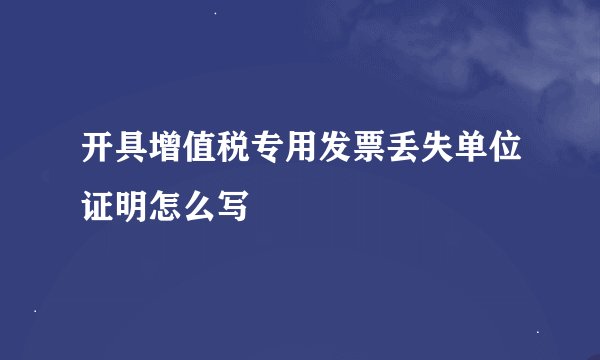 开具增值税专用发票丢失单位证明怎么写