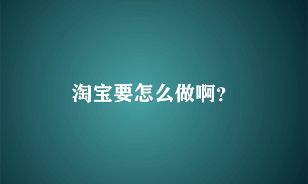 淘宝要怎么做啊？