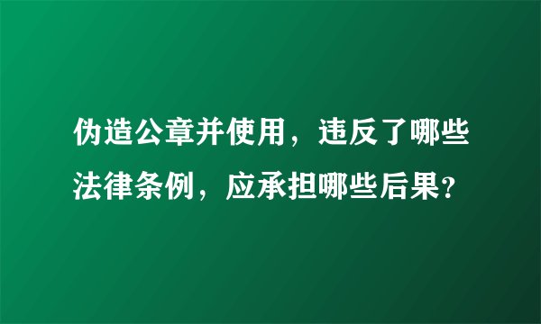 伪造公章并使用，违反了哪些法律条例，应承担哪些后果？